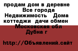 продам дом в деревне - Все города Недвижимость » Дома, коттеджи, дачи обмен   . Московская обл.,Дубна г.